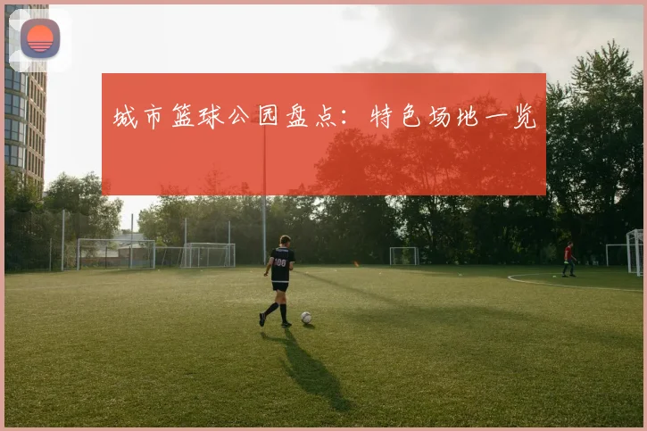 城市篮球公园盘点：特色场地一览
