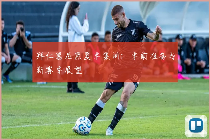 拜仁慕尼黑夏季集训：季前准备与新赛季展望