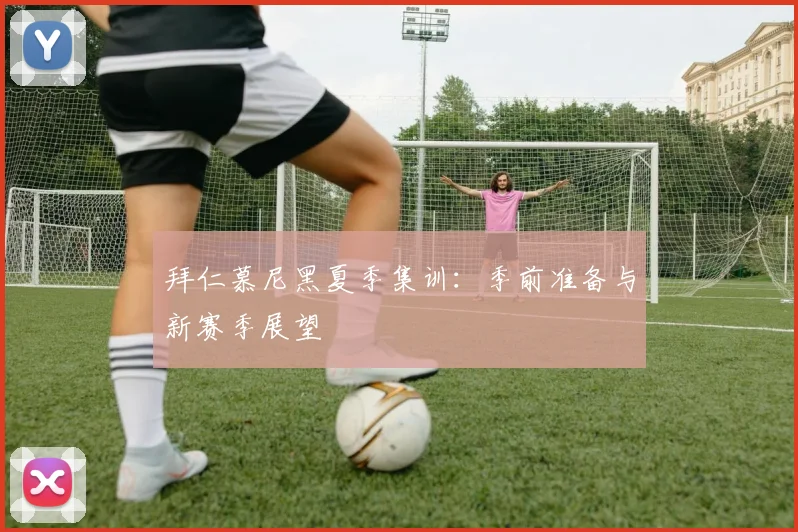 拜仁慕尼黑夏季集训：季前准备与新赛季展望